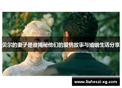 贝尔的妻子是谁揭秘他们的爱情故事与婚姻生活分享