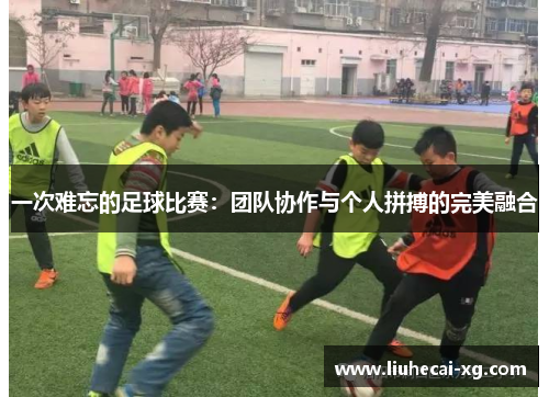 一次难忘的足球比赛：团队协作与个人拼搏的完美融合